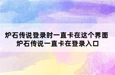 炉石传说登录时一直卡在这个界面 炉石传说一直卡在登录入口